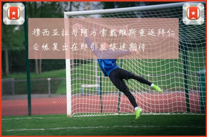 穆西亚拉与阿方索戴维斯重返拜仁合练复出在即引发球迷期待