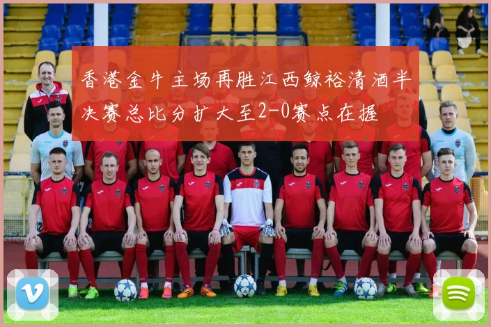 香港金牛主场再胜江西鲸裕清酒半决赛总比分扩大至2-0赛点在握