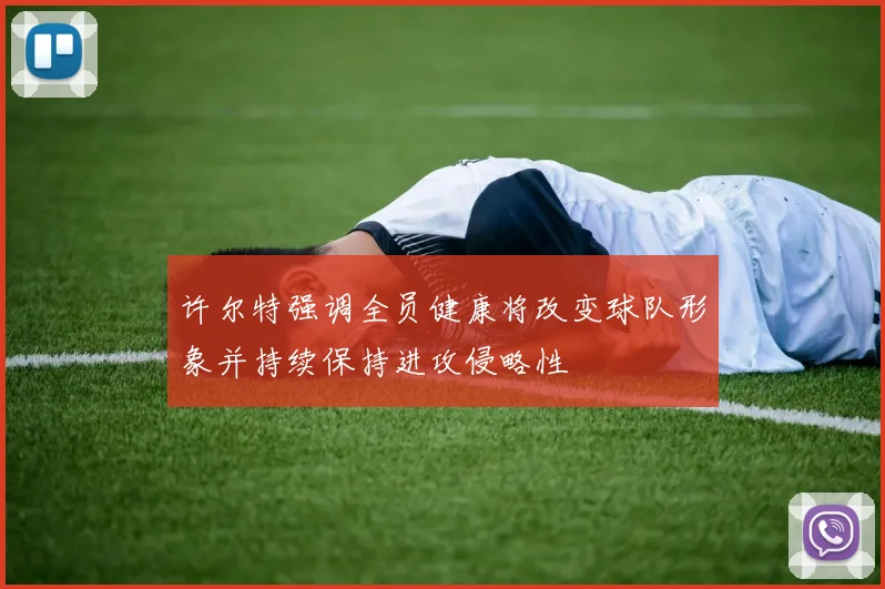 许尔特强调全员健康将改变球队形象并持续保持进攻侵略性