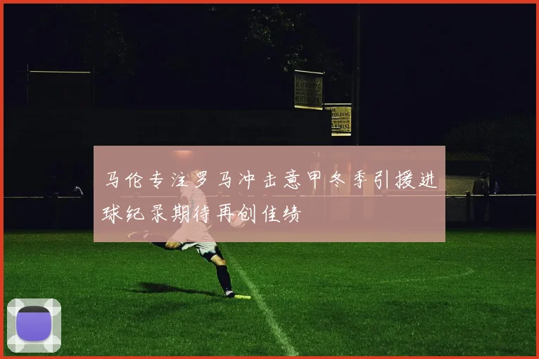 马伦专注罗马冲击意甲冬季引援进球纪录期待再创佳绩