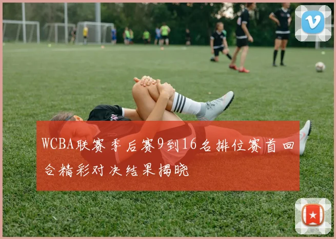 WCBA联赛季后赛9到16名排位赛首回合精彩对决结果揭晓
