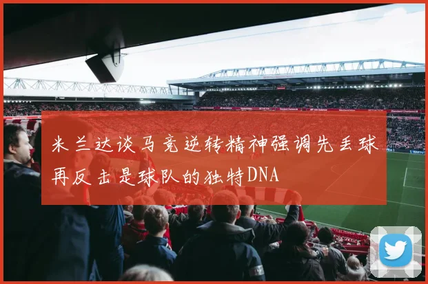 米兰达谈马竞逆转精神强调先丢球再反击是球队的独特DNA