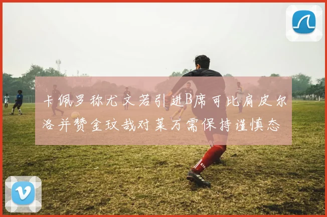 卡佩罗称尤文若引进B席可比肩皮尔洛并赞金玟哉对莱万需保持谨慎态度