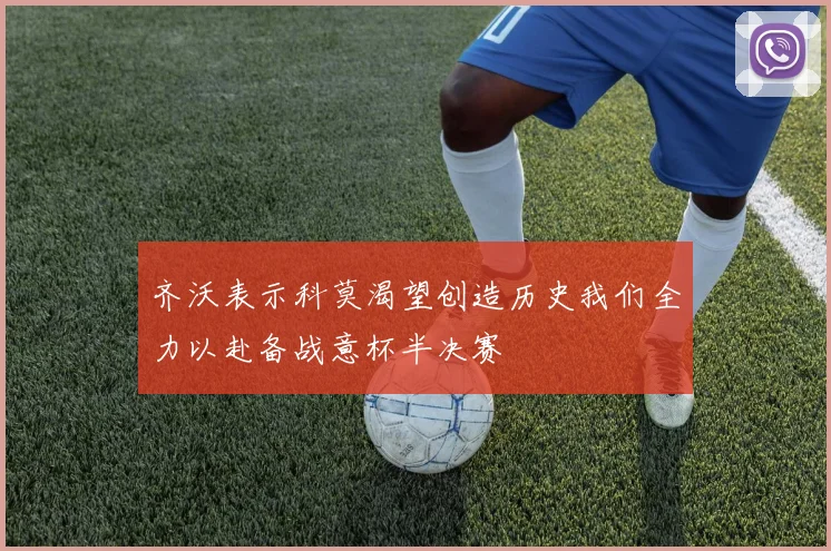 齐沃表示科莫渴望创造历史我们全力以赴备战意杯半决赛