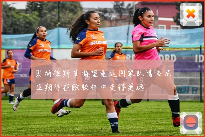 贝纳德斯基渴望重返国家队博洛尼亚期待在欧联杯中走得更远