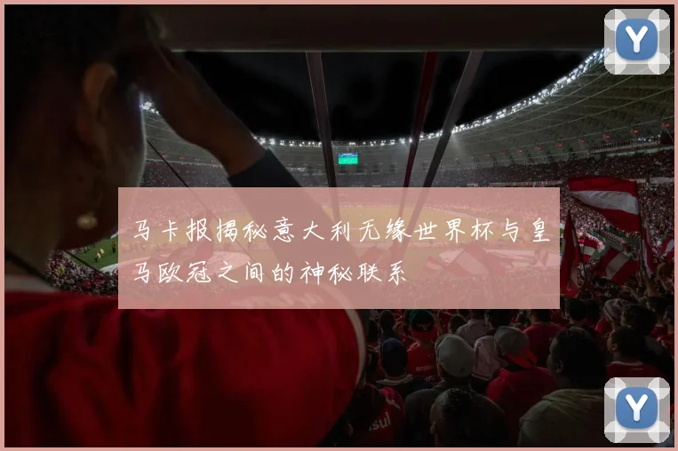马卡报揭秘意大利无缘世界杯与皇马欧冠之间的神秘联系