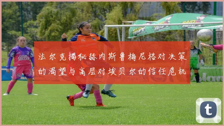 法尔克揭秘赫内斯鲁梅尼格对决策的渴望与高层对埃贝尔的信任危机