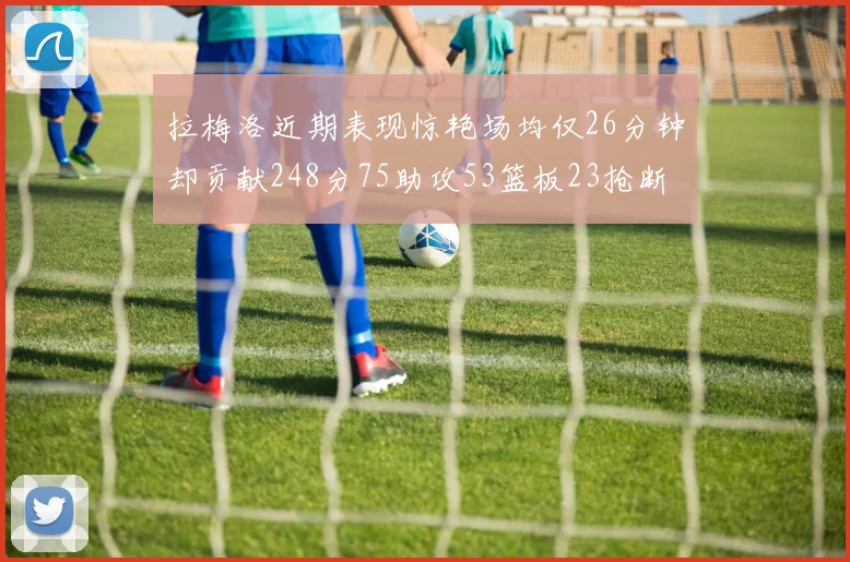 拉梅洛近期表现惊艳场均仅26分钟却贡献248分75助攻53篮板23抢断