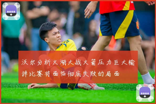 沃尔分析火湖大战火箭压力巨大输掉比赛将面临彻底失败的局面