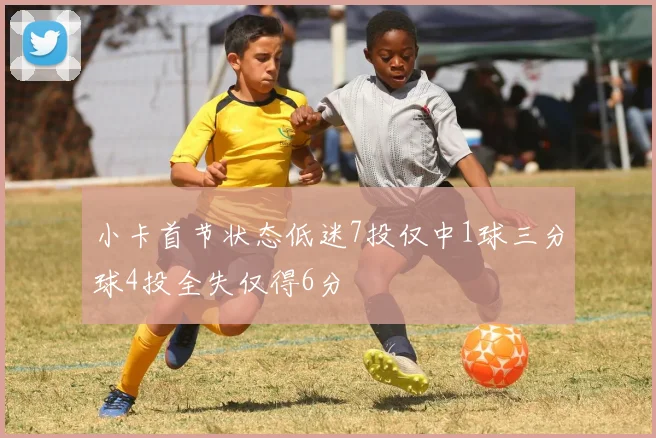 小卡首节状态低迷7投仅中1球三分球4投全失仅得6分
