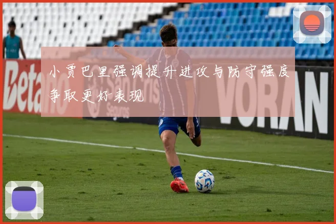 小贾巴里强调提升进攻与防守强度争取更好表现