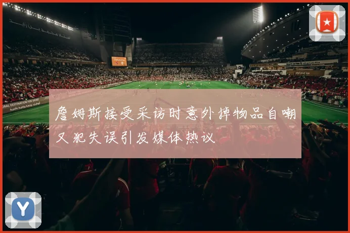 詹姆斯接受采访时意外掉物品自嘲又犯失误引发媒体热议