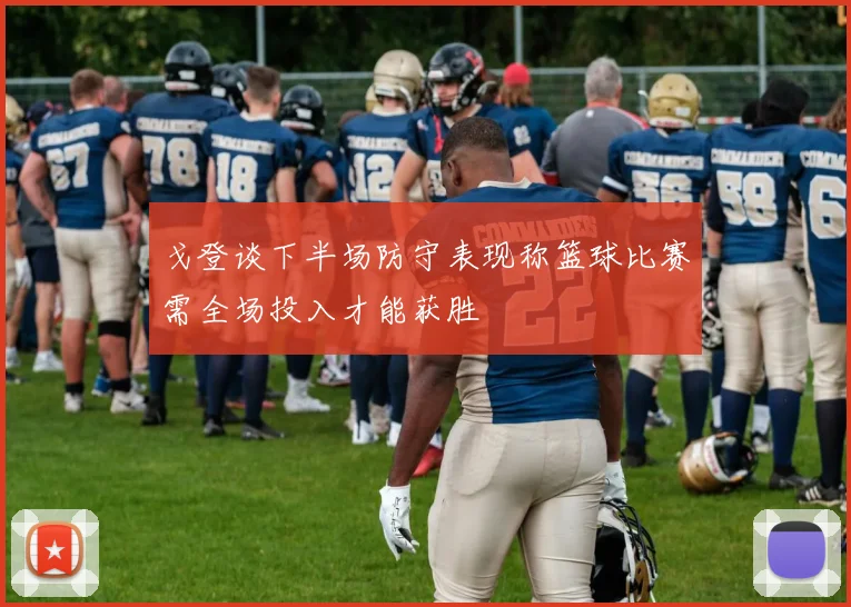 戈登谈下半场防守表现称篮球比赛需全场投入才能获胜