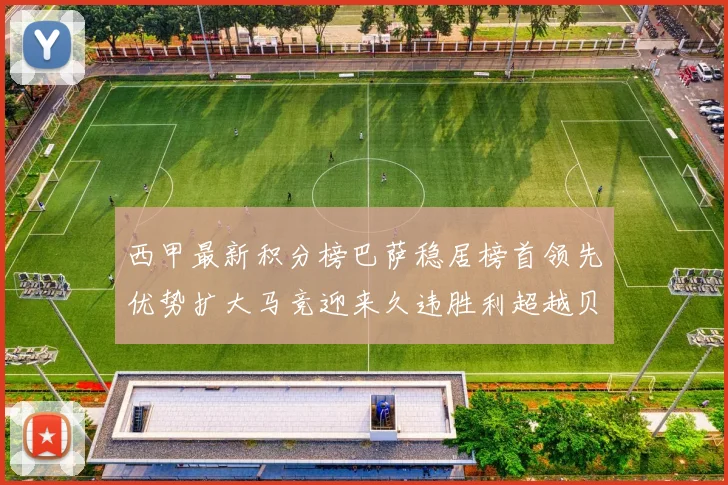 西甲最新积分榜巴萨稳居榜首领先优势扩大马竞迎来久违胜利超越贝蒂斯十分