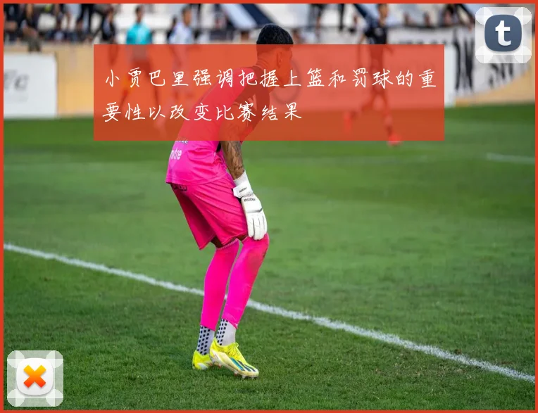 小贾巴里强调把握上篮和罚球的重要性以改变比赛结果
