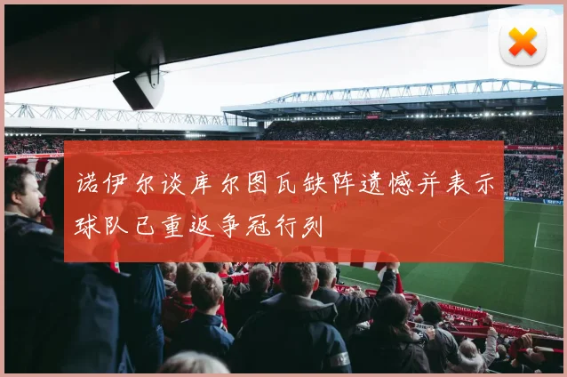 诺伊尔谈库尔图瓦缺阵遗憾并表示球队已重返争冠行列
