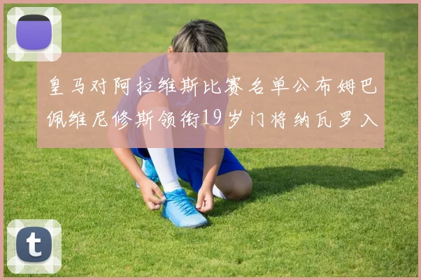 皇马对阿拉维斯比赛名单公布姆巴佩维尼修斯领衔19岁门将纳瓦罗入选
