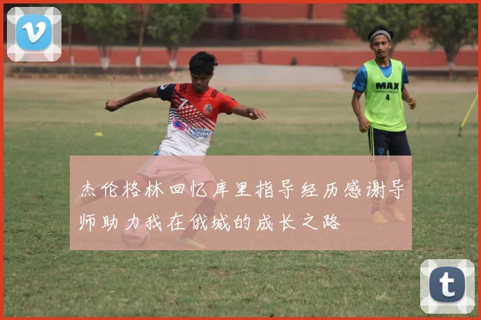 杰伦格林回忆库里指导经历感谢导师助力我在俄城的成长之路