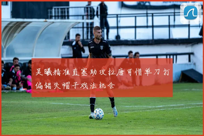 吴曦精准直塞助攻拉唐可惜单刀打偏错失帽子戏法机会