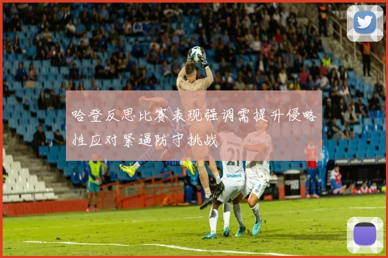 哈登反思比赛表现强调需提升侵略性应对紧逼防守挑战
