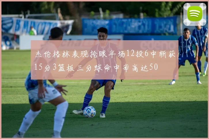 杰伦格林表现抢眼半场12投6中斩获15分3篮板三分球命中率高达50
