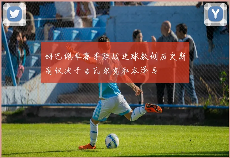 姆巴佩单赛季欧战进球数创历史新高仅次于吉瓦尔克和本泽马