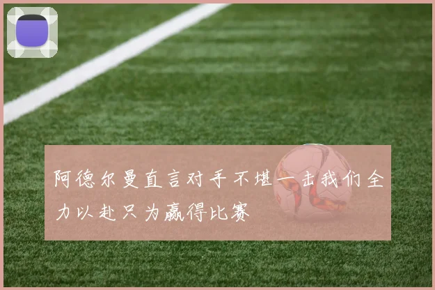 阿德尔曼直言对手不堪一击我们全力以赴只为赢得比赛