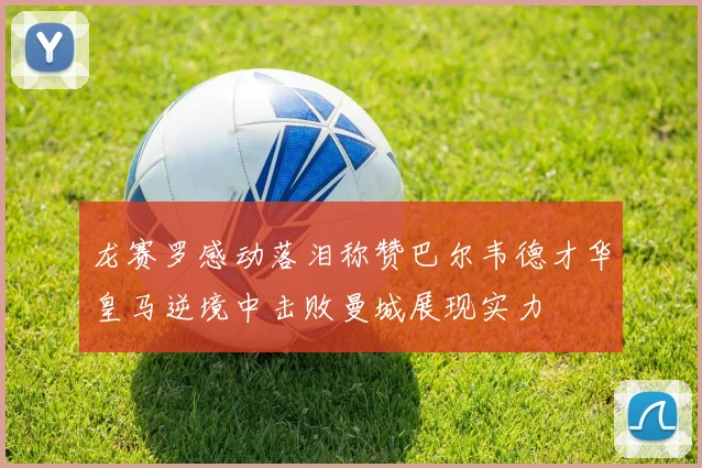 龙赛罗感动落泪称赞巴尔韦德才华皇马逆境中击败曼城展现实力