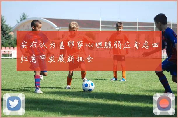 安布认为基耶萨心理脆弱应考虑回归意甲发展新机会