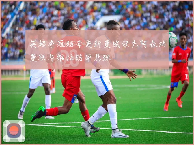 英超夺冠赔率更新曼城领先阿森纳曼联与维拉赔率悬殊