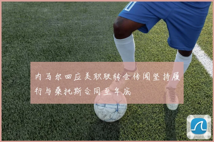 内马尔回应美职联转会传闻坚持履行与桑托斯合同至年底