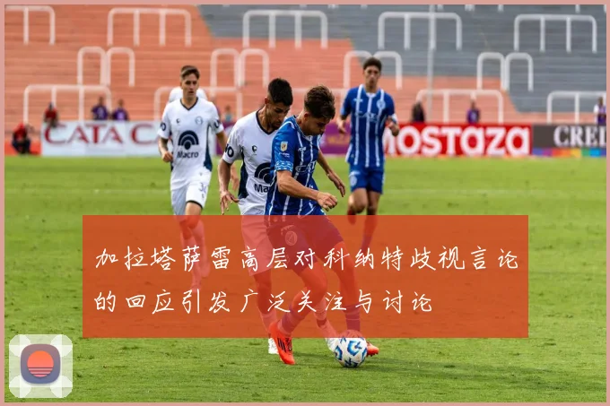 加拉塔萨雷高层对科纳特歧视言论的回应引发广泛关注与讨论