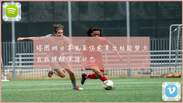 塔图姆分享克莱伤愈复出经验努力自我提醒保持状态