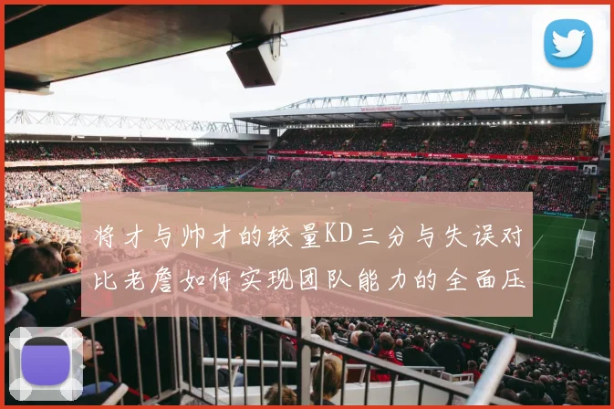 将才与帅才的较量KD三分与失误对比老詹如何实现团队能力的全面压制
