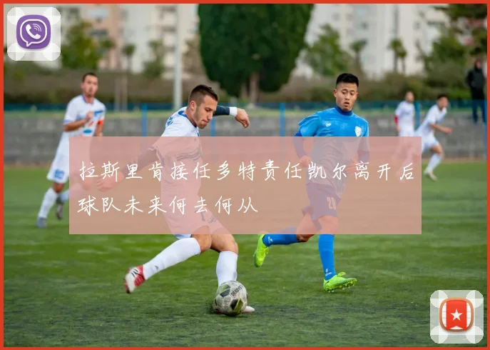 拉斯里肯接任多特责任凯尔离开后球队未来何去何从
