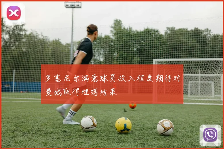 罗塞尼尔满意球员投入程度期待对曼城取得理想结果