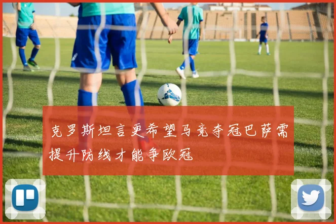 克罗斯坦言更希望马竞夺冠巴萨需提升防线才能争欧冠