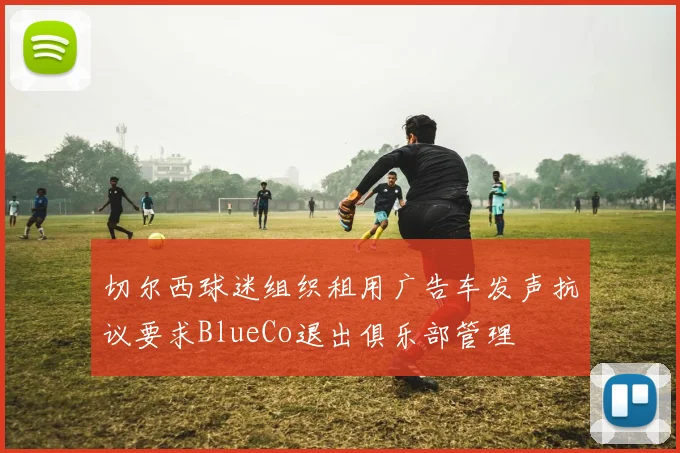 切尔西球迷组织租用广告车发声抗议要求BlueCo退出俱乐部管理