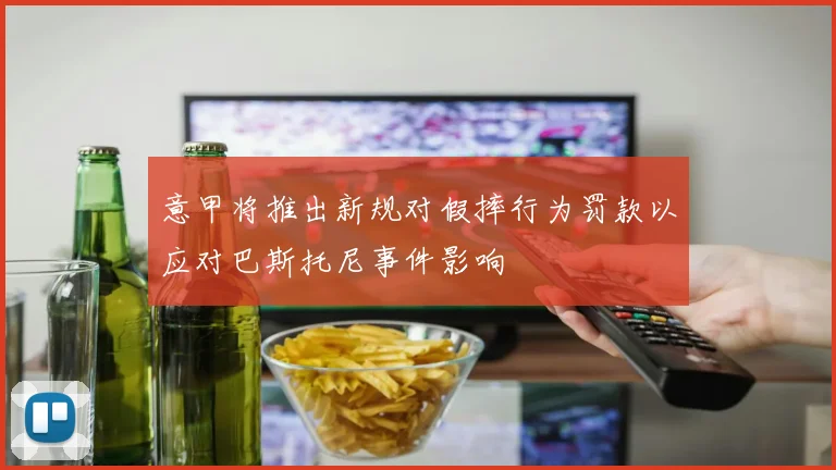 意甲将推出新规对假摔行为罚款以应对巴斯托尼事件影响
