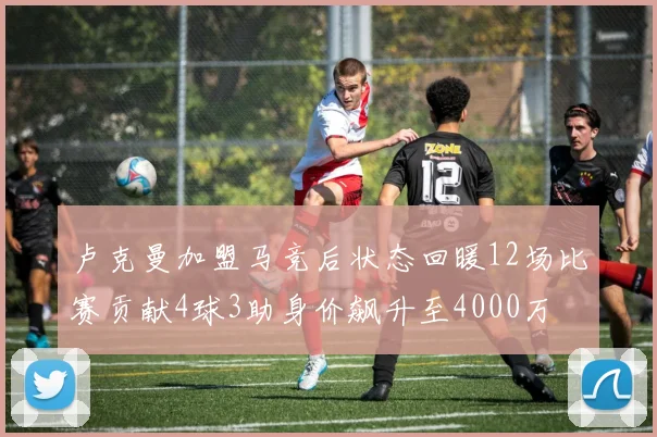 卢克曼加盟马竞后状态回暖12场比赛贡献4球3助身价飙升至4000万