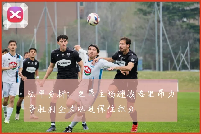 法甲分析：里昂主场迎战洛里昂力争胜利全力以赴保住积分